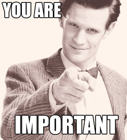 singularitytheorem: Stop scrolling.“Hi! I’m the Doctor. I noticed you were having a bit of a bad day. So! Convinced you’re not important, eh? I’ve never heard a stupider stupid thought in my life. Wait. No. That sounds bad. Misguided, is that