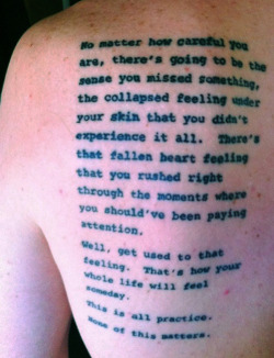 nevver:  No matter how careful you are, there’s going to be the sense you missed something, the collapsed feeling under your skin that you didn’t experience it all. There’s that fallen heart feeling that you rushed right through the moments where