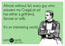 Almost without fail, every guy who answers my CraigsList ad has either a girlfriend, fiancee or wife.  It&rsquo;s an interesting world.