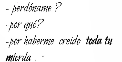  perdón por creer que eras distinto, perdón por ilusionarme, perdón  por sentir, perdón por creer, perdón por contar los días para verte aunque jamás te vi, perdón por creer cuando me dijiste “dejaría todo por ti” perdón por cada estúpida