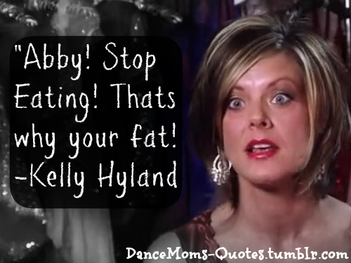 Dance Moms Quotes — “Abby! Stop Eating! Thats why your fat!” - Kelly...