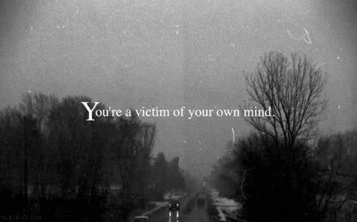 lostandinsecureandyoudidntfindme:  You’re a victim of your own mind 