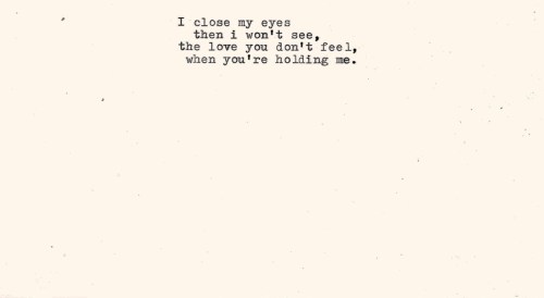 whatever-you-write:I close my eyesthen i won’t see,the love you don’t feel,when you’re holding me