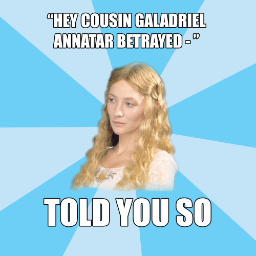 erchu:balonsballs:Disapproving Galadriel: “Hey cousin Galadriel Annatar betrayed - “; Told you soOH 