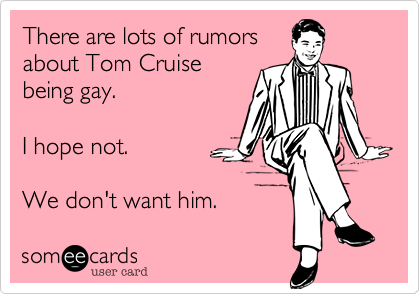 There are lots of rumors about Tom Cruise being gay.  I hope not.  We don’t want him.