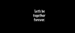  Let's be together forever.   