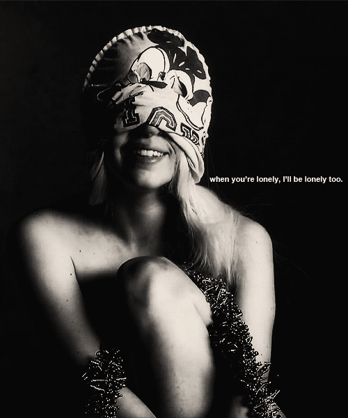  When you’re lonely, I’ll be lonely too. — Lady Gaga 