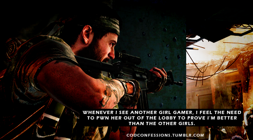 codconfessions:  “Whenever I see another girl gamer, I feel the need to pwn her out of the lobby to prove I’m better than the other girls.”