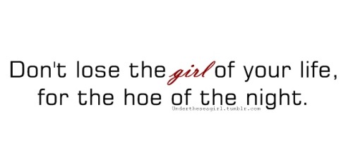 Boys, Don&rsquo;t lose the girl of your life, for the hoe of the night. 