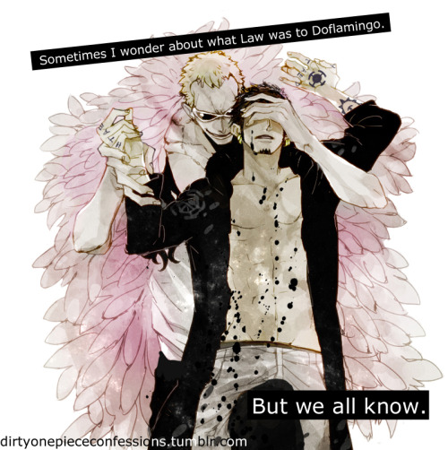dirtyonepiececonfessions:  “Sometimes I wonder about what Law was to Doflamingo. But we all know.” Confession by anon.  And if you don’t, you’ve been living under a rock for the last century or you’re just not capable of accepting