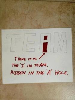 bemusedlybespectacled:  thenameoftheworms:  southcarolinaboy:  “There is an I in team, hidden in the A hole”  OMG  jesus CHRIST 