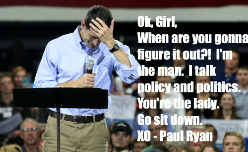 Hey girl, you pretty little thing - when are you gonna learn?? XO - Paul Ryan