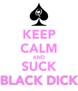 greg69sheryl:  Keeping calm and sucking black dick should be no problem for a Queen of Spades. 