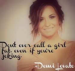disneydisney123:  Don’t ever call a girl fat, even if you’re joking. -Demi Lovato 