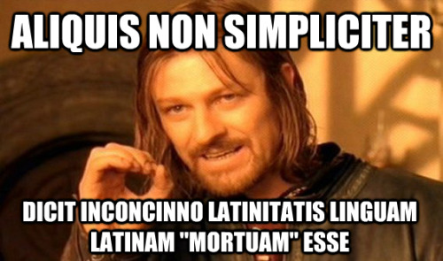 Aliquis non simpliciterDicit inconcinno Latinitatis Linguam Latinam mortuam esseOne does not simplyTell a Latin nerd tha