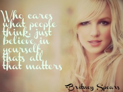 disneydisney123:  Who cares what people think, just believe in yourself that’s all that matters. -Britney Spears 