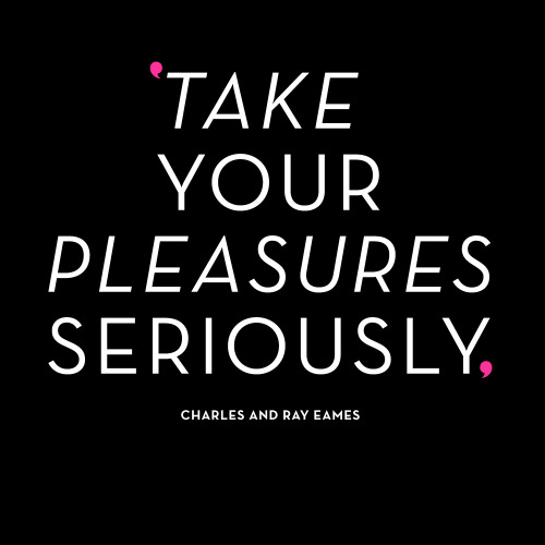 iamtheobject:  “Take your pleasures seriously” - Charles and Ray Eames 