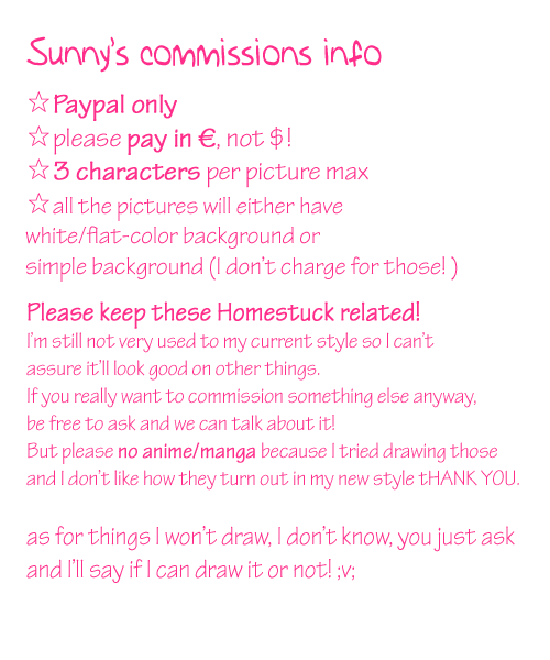 ook just leaving these info here in case someone wants to commission me 8’) the prices are pretty much the same I did on deviantart so I guess they’re ok?! I’ll take only 4 commissions for now! please be patient with me, it might take