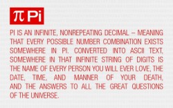 I wanted to share this even though it may or may not be true. It&rsquo;s unknown if pi is infinitely random, but it&rsquo;s really a nice thought that some string that may mean a lot to our lives, be embedded in one of the universal constants. Look for