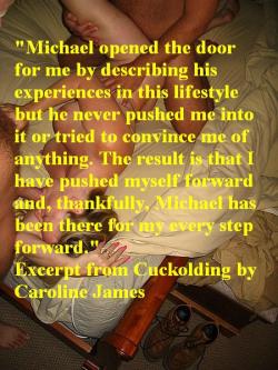 &ldquo;Michael opened the door for me by describing his experiences in this lifestyle but he never pushed me into it or tried to convince me of anything. The result is that I have pushed myself forward and, thankfully, Michael has been there for my every