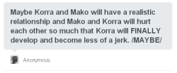 daughter-of-water:  lets-roast-mako:  I’m not going to lie. As bad as this makes me sound, I would love to see Mako fall for someone else and to see Korra have to suffer through everything she and Mako put Asami through.  I mean first off, the show