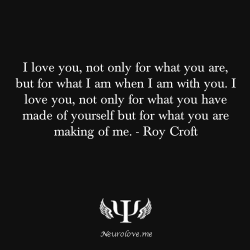 psych-facts:  I love you, not only for what you are, but for what I am when I am with you. I love you, not only for what you have made of yourself but for what you are making of me. - Roy Croft.