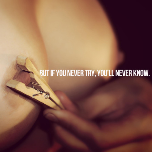 masterbdsm:  But if you never try, you´ll never know.  I’ve always been kinky, but I try new stuff all the time. Helps out a lot for a loyal, monogamous 8.5 year marriage. -fms