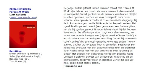 ‘Forces At Work’ review in Jazzfliets magazine (20 August '12 issue)
Google Translated;
The young Turkish guitarist Erman Dirikcan makes with “Forces At Work” his debut, and shows a tasteful instrumentalist and composer.
In the field of jazz rock...