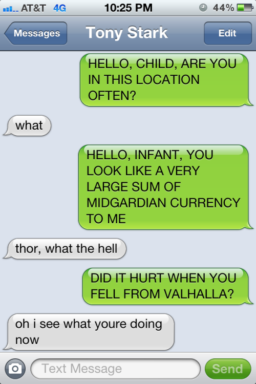 theavengersshouldnttext:Thor: HELLO, CHILD, ARE YOU IN THIS LOCATION OFTEN?Tony: whatThor: HELLO, IN