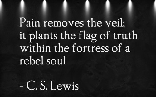 infinite-paradox:  Pain removes the veil; it plants the flag of truth within the fortress of a rebel soul C. S. Lewis 