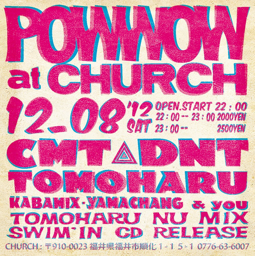 2012/12/8 (SAT)
POW WOW
at Club Church
DJ TOMOHARU NU MIX
「Swim'in」Release Bush‼‼‼
OPEN 22:00〜
22:00〜23:00 2000yen
23:00〜 2500yen
DJ
CMT DNT  TOMOHARU
PA
KABAMIX
LIGHTING
YAMACHANG
