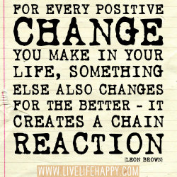 deeplifequotes:  For every positive change you make in your life, something else also changes for the better - it creates a chain reaction. -Leon Brown 