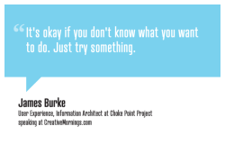 creativemornings:  “It’s okay if you don’t know what you want to do. Just try something.”  James Burke, User Experience, Information Architect at Choke Point Project speaking at CreativeMornings/Amsterdam(*watch the talk)