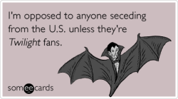 someecards:  I’m opposed to anyone seceding from the U.S. unless they’re Twilight fans.Via someecards