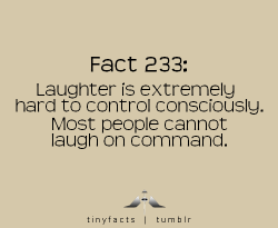 psych-facts:  tinyfacts:  Laughter is extremely hard to control consciously. Most people cannot laugh on command  Be sure to check out and/or follow this fact blog or like the facebook page here for more cool facts and occasional prize events. 