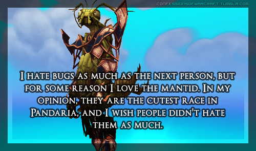 confessionsofwarcraft:  “I hate bugs as much as the next person, but for some reason I love the Mantid. In my opinion, they are the cutest race in Pandaria, and I wish people didn’t hate them as much.” [ credit ]  People dislike the mantid? I