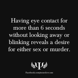 your-biggest-otp:  psych-facts:  Having eye contact for more than 6 seconds without looking away or blinking reveals a desire for either sex or murder.   