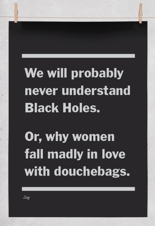 Well, Scientists actually know a lot about black holes. Just type in black holes in Wikipedia or something. That shit aint made up. And why woman fall madly in love with doucebag men? It’s because woman are retarded.You are welcome. 