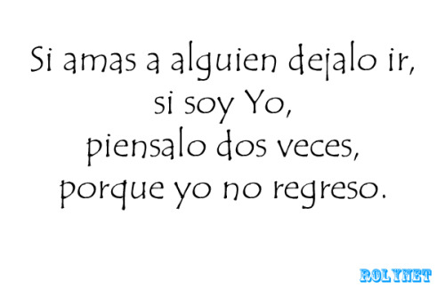 rolynet:  Si amas a alguien dejalo ir, si soy Yo, piensalo dos veces, porque yo no regreso.