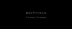    役立たずでごめんね    I’m sorry I’m useless          