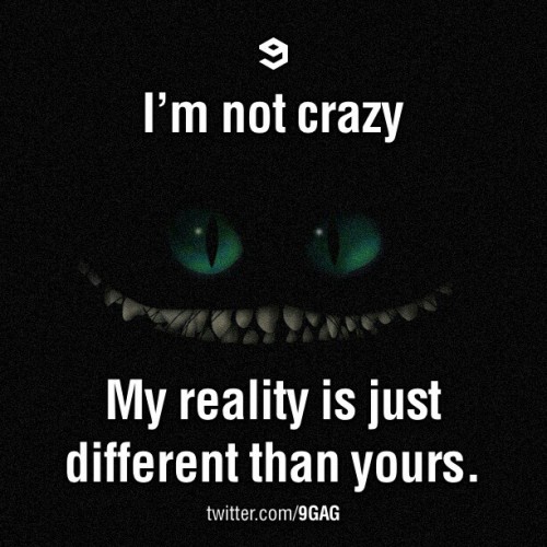 9gag: I’m not crazy, my reality is just different than yours.
