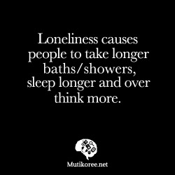 mutikoree:  Loneliness causes people to take longer baths/showers, sleep longer and over think more.   That&rsquo;s odd, &lsquo;cause I&rsquo;ve got my Fuckslave and still do that.