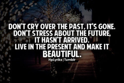trill-giggles:  Don’t cry over the past, it’s gone. Don’t stress about the future, it hasn’t arrived. Live in the present and make it beautiful