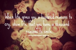 When life gives you a 100 reasons to cry to cry :’(show life you have a 1000 reasons to smile :)