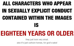 swfpony:  SOURCE I hope your 18 or older. Otherwise, you’ll have to leave this page! Okay? ———- ALL CHARACTERS WHO APPEAR IN SEXUALLY EXPLICIT CONDUCT CONTAINED WITHIN THE IMAGES IS EIGHTEEN YEARS OR OLDER  Sorry if this bothers anyone, but